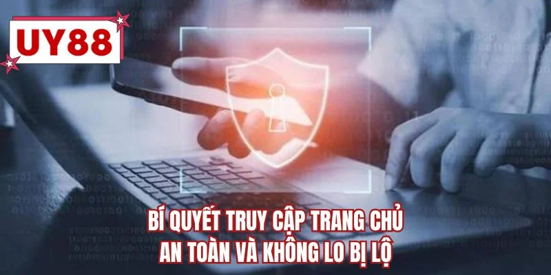 Bí quyết truy cập trang chủ an toàn và không lo bị lộ