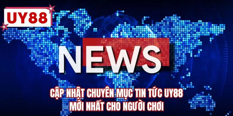 Cập nhật chuyên mục tin tức UY88 mới nhất cho người chơi